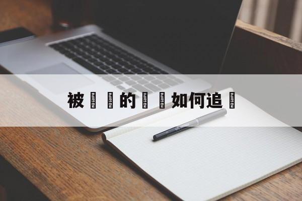 被詐騙的財產如何追繳(合同诈骗案的追款方法有哪些)